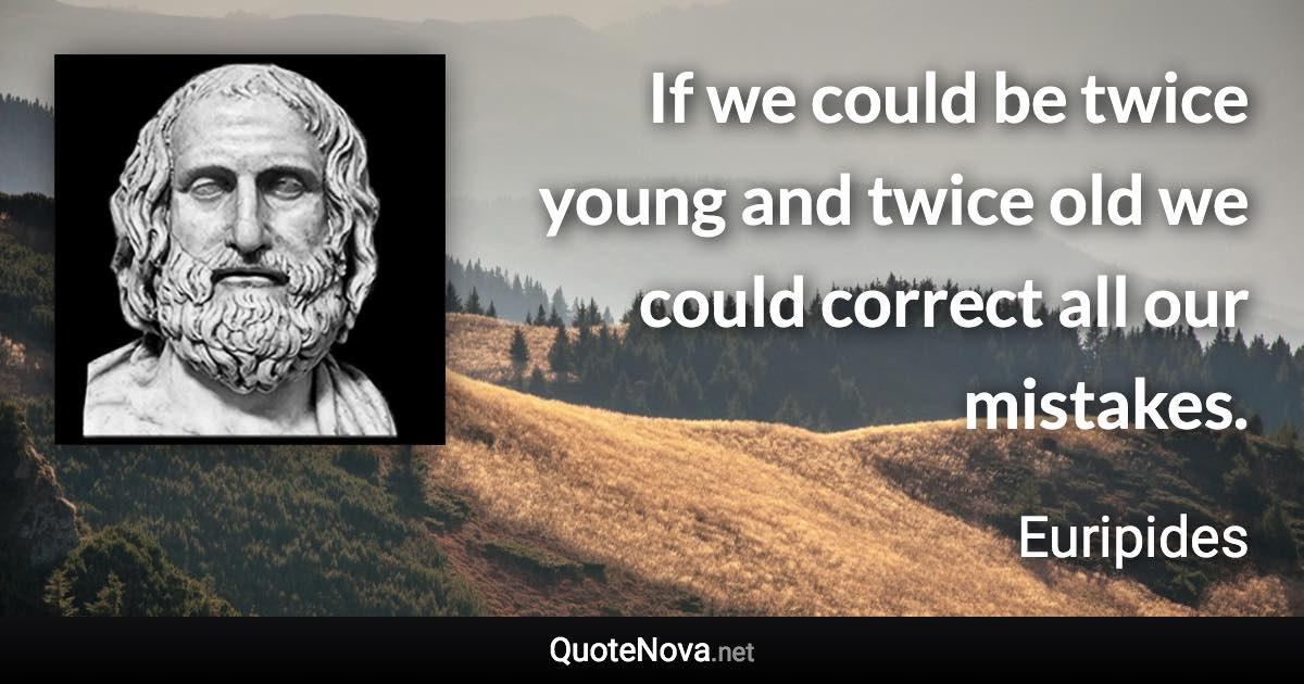 If we could be twice young and twice old we could correct all our mistakes. - Euripides quote