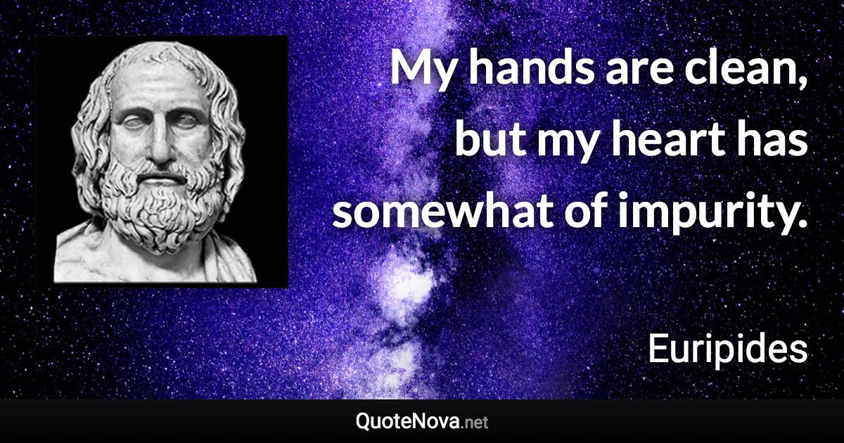 My hands are clean, but my heart has somewhat of impurity. - Euripides quote