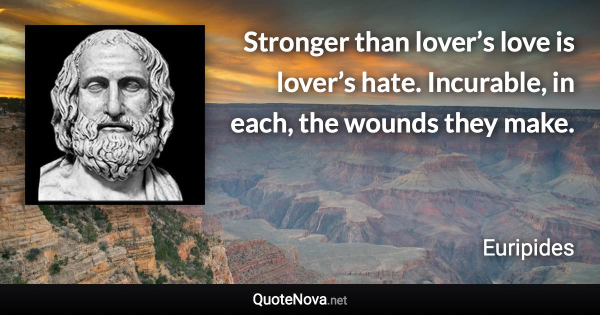 Stronger than lover’s love is lover’s hate. Incurable, in each, the wounds they make. - Euripides quote