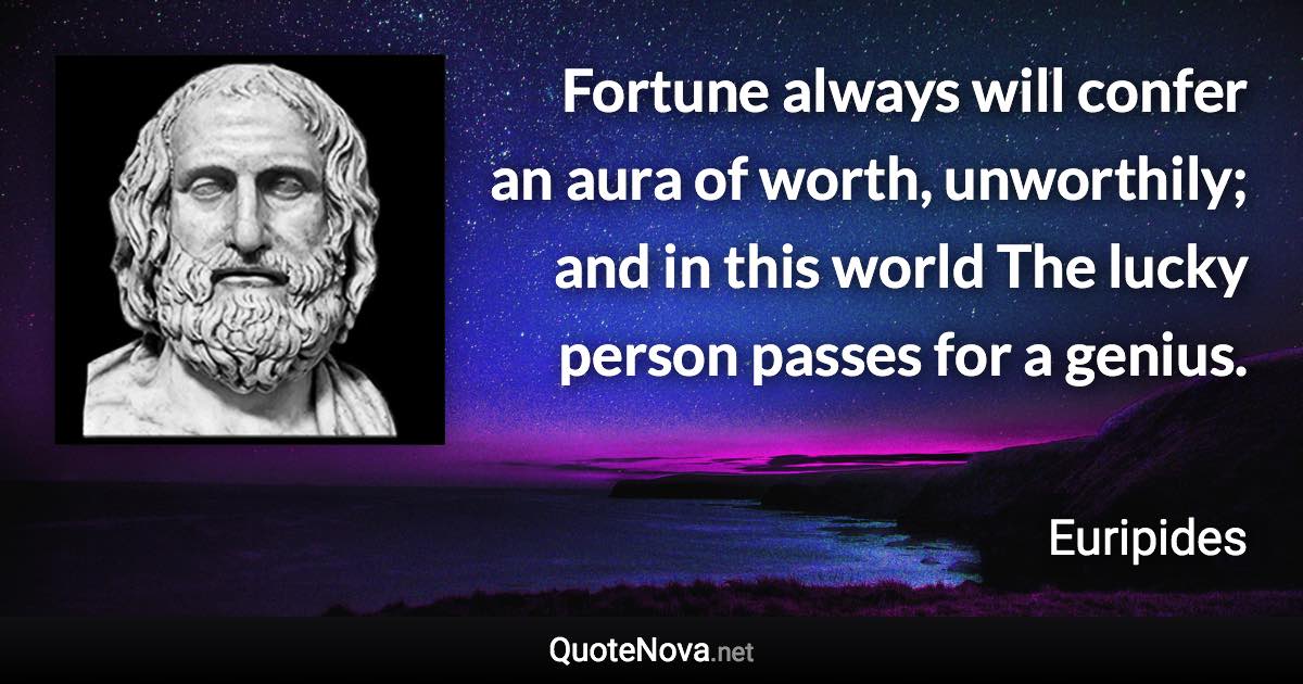 Fortune always will confer an aura of worth, unworthily; and in this world The lucky person passes for a genius. - Euripides quote