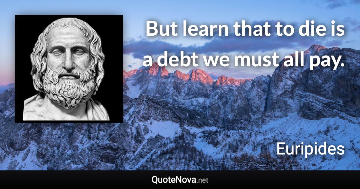 But learn that to die is a debt we must all pay. - Euripides quote