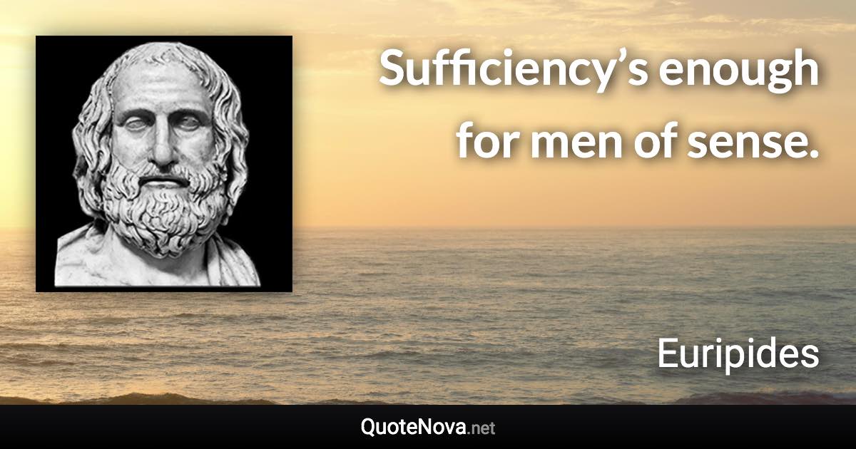 Sufficiency’s enough for men of sense. - Euripides quote