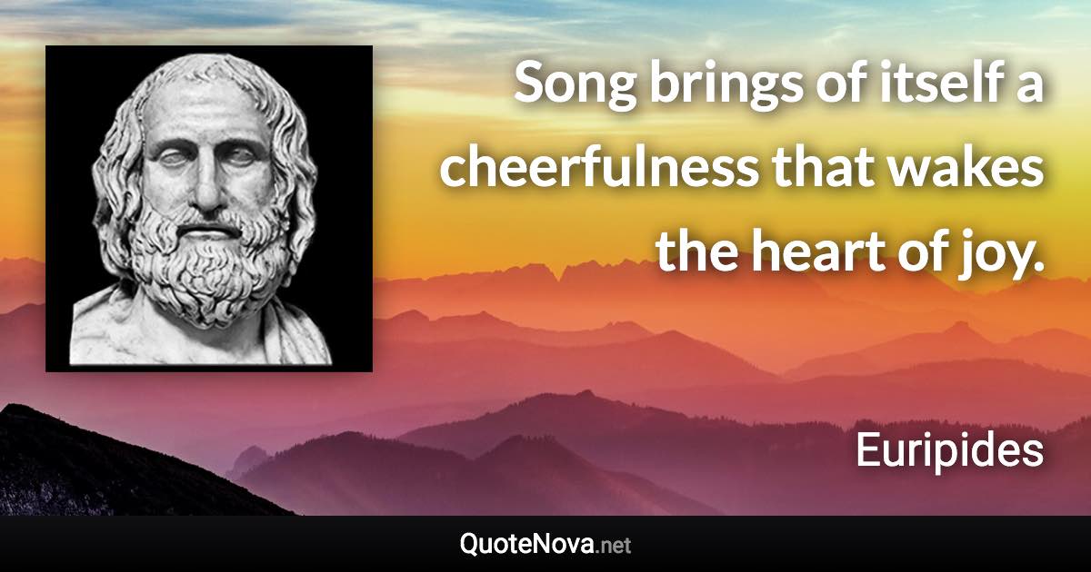 Song brings of itself a cheerfulness that wakes the heart of joy. - Euripides quote