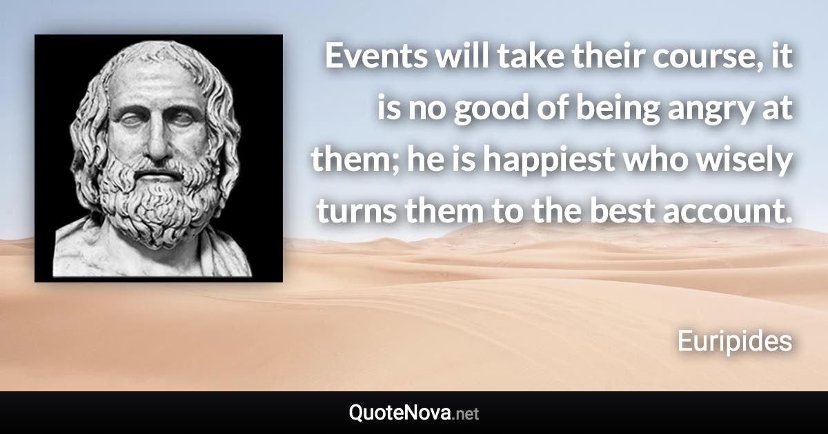 Events will take their course, it is no good of being angry at them; he is happiest who wisely turns them to the best account. - Euripides quote