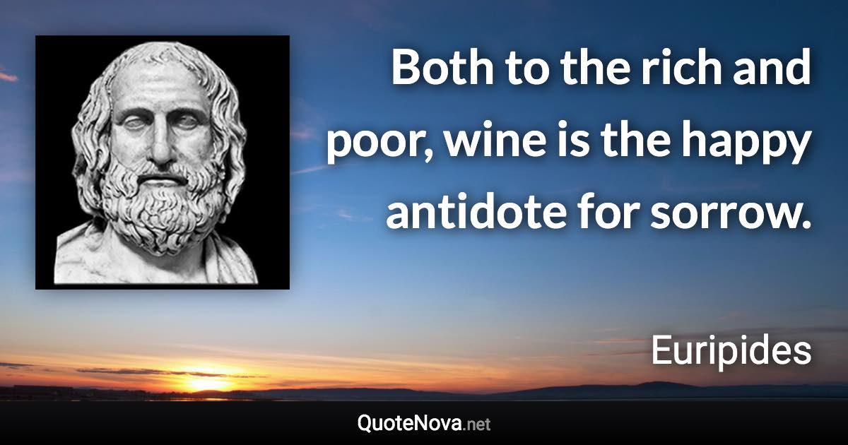 Both to the rich and poor, wine is the happy antidote for sorrow. - Euripides quote