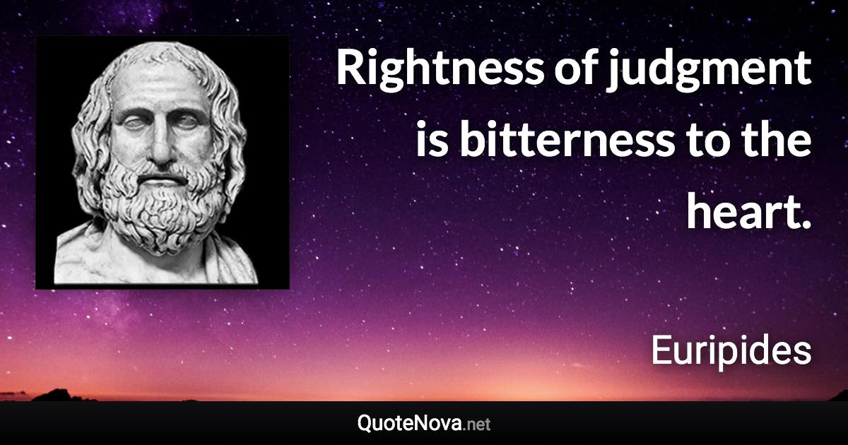 Rightness of judgment is bitterness to the heart. - Euripides quote