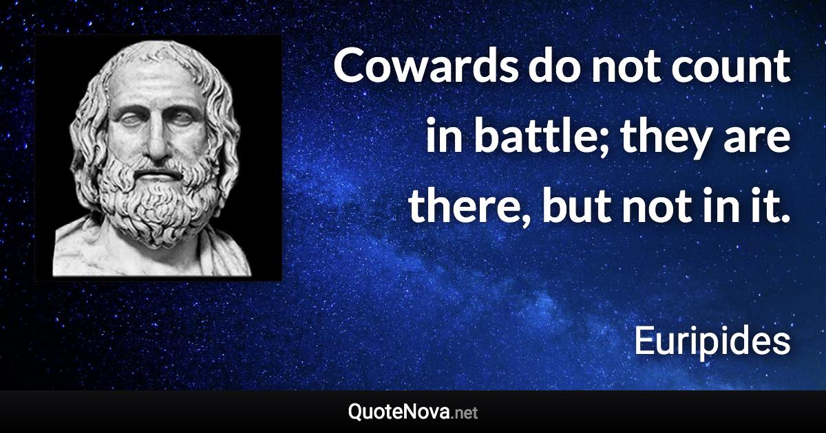 Cowards do not count in battle; they are there, but not in it. - Euripides quote