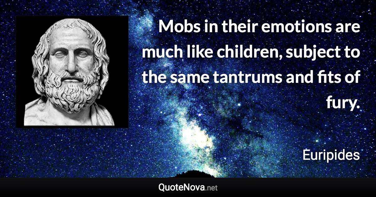 Mobs in their emotions are much like children, subject to the same tantrums and fits of fury. - Euripides quote