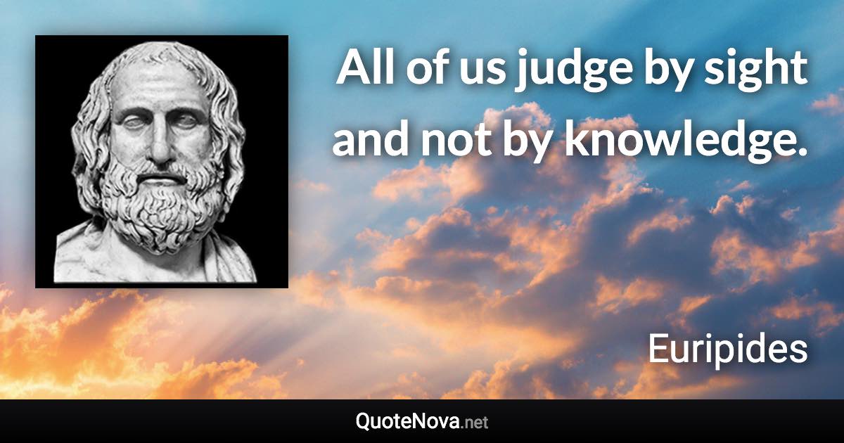 All of us judge by sight and not by knowledge. - Euripides quote