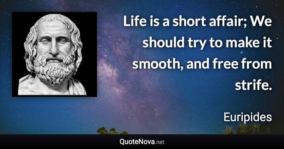 Life is a short affair; We should try to make it smooth, and free from strife. - Euripides quote