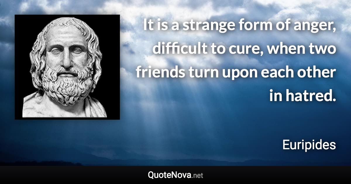 It is a strange form of anger, difficult to cure, when two friends turn upon each other in hatred. - Euripides quote