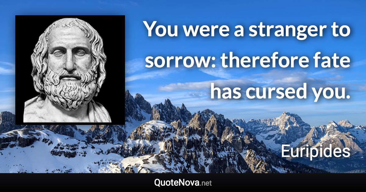 You were a stranger to sorrow: therefore fate has cursed you. - Euripides quote