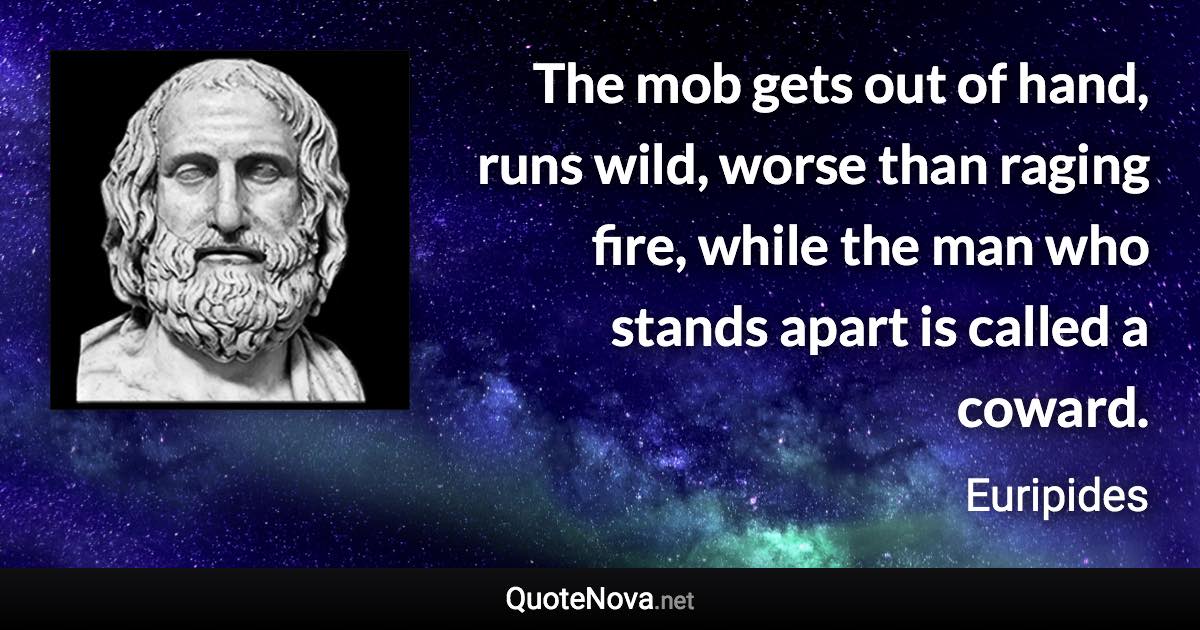 The mob gets out of hand, runs wild, worse than raging fire, while the man who stands apart is called a coward. - Euripides quote