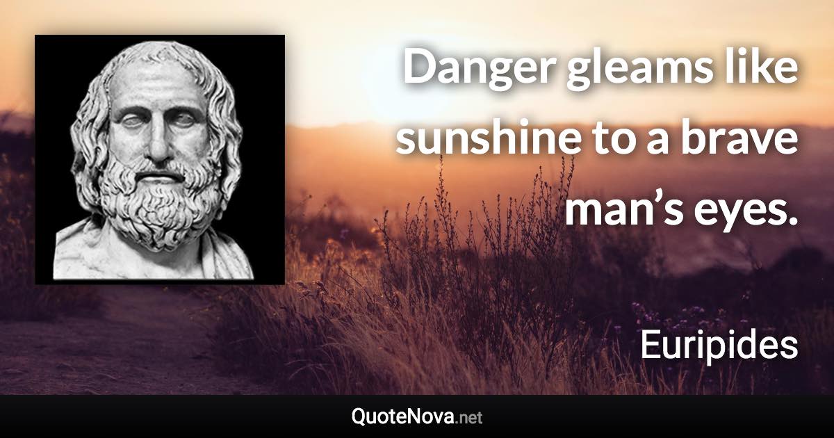 Danger gleams like sunshine to a brave man’s eyes. - Euripides quote