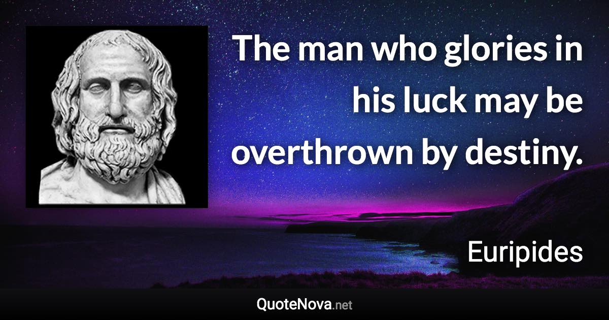 The man who glories in his luck may be overthrown by destiny. - Euripides quote