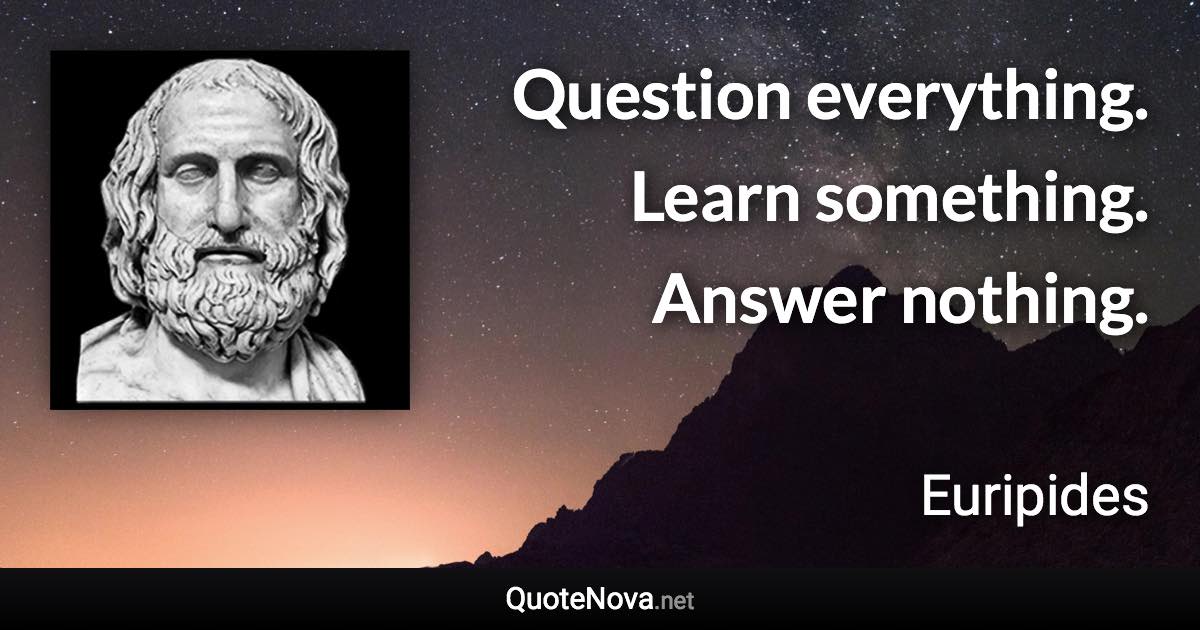 Question everything. Learn something. Answer nothing. - Euripides quote
