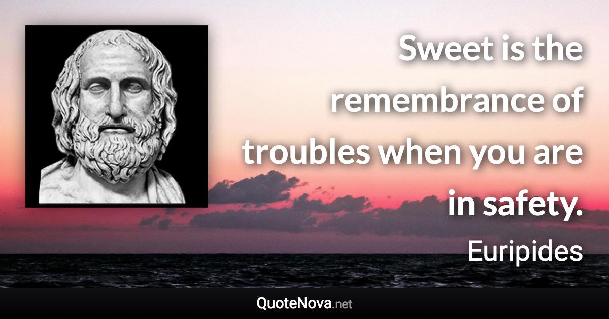 Sweet is the remembrance of troubles when you are in safety. - Euripides quote