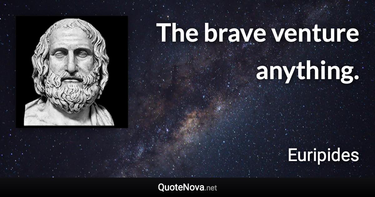 The brave venture anything. - Euripides quote