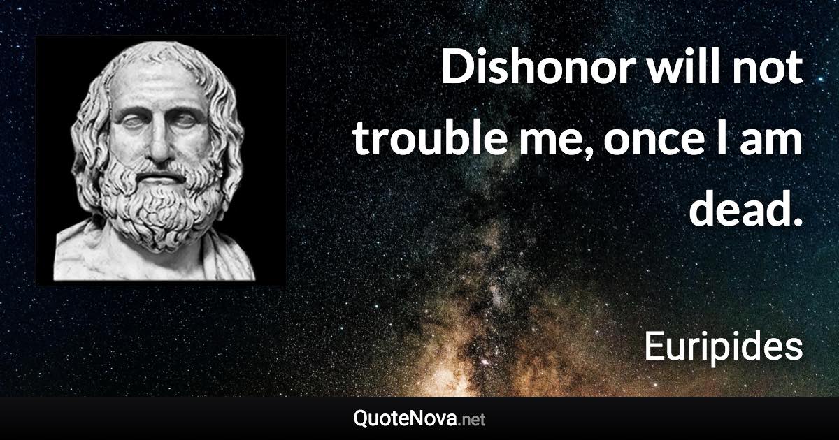 Dishonor will not trouble me, once I am dead. - Euripides quote