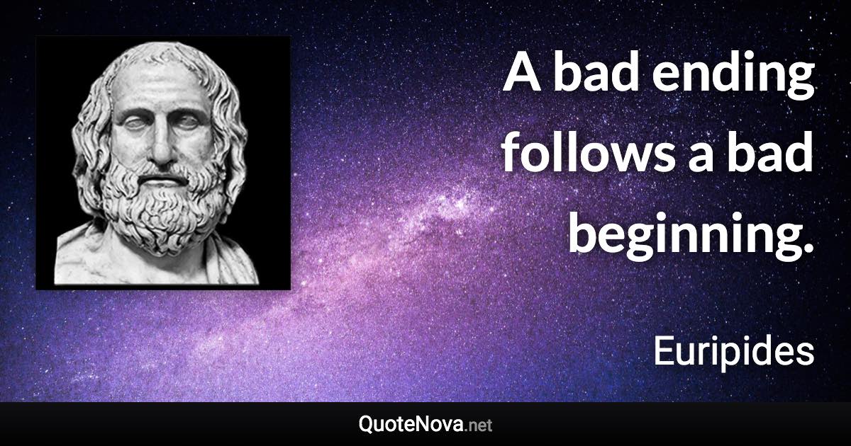 A bad ending follows a bad beginning. - Euripides quote