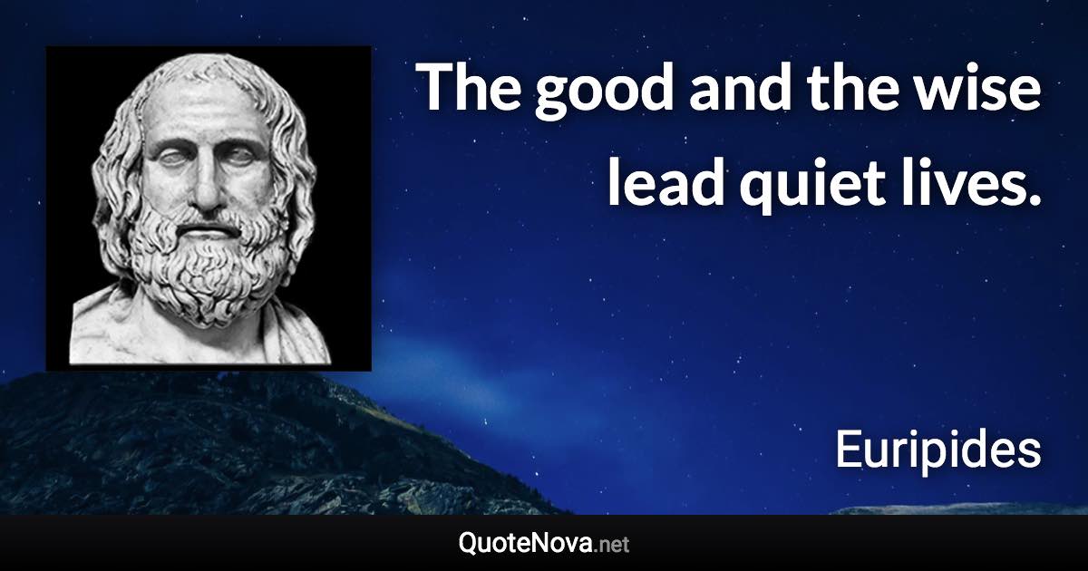 The good and the wise lead quiet lives. - Euripides quote