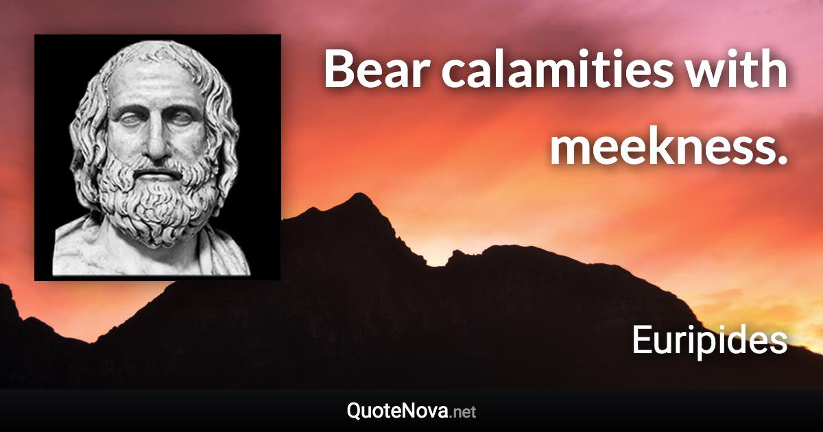 Bear calamities with meekness. - Euripides quote