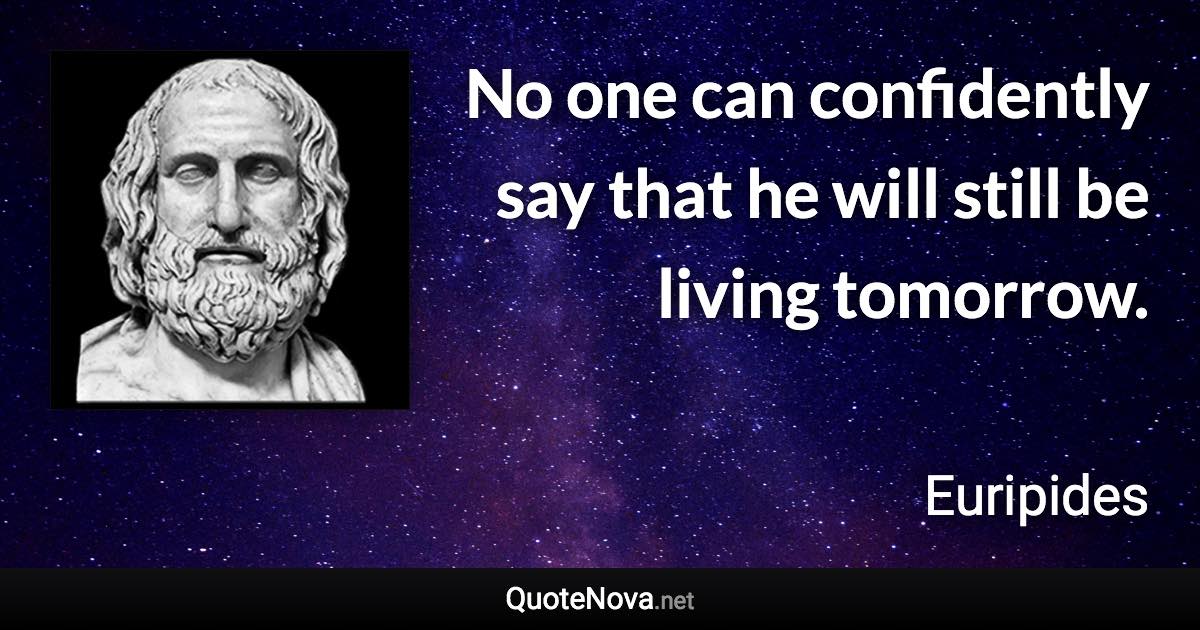 No one can confidently say that he will still be living tomorrow. - Euripides quote