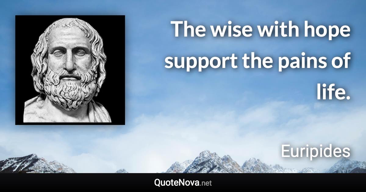 The wise with hope support the pains of life. - Euripides quote