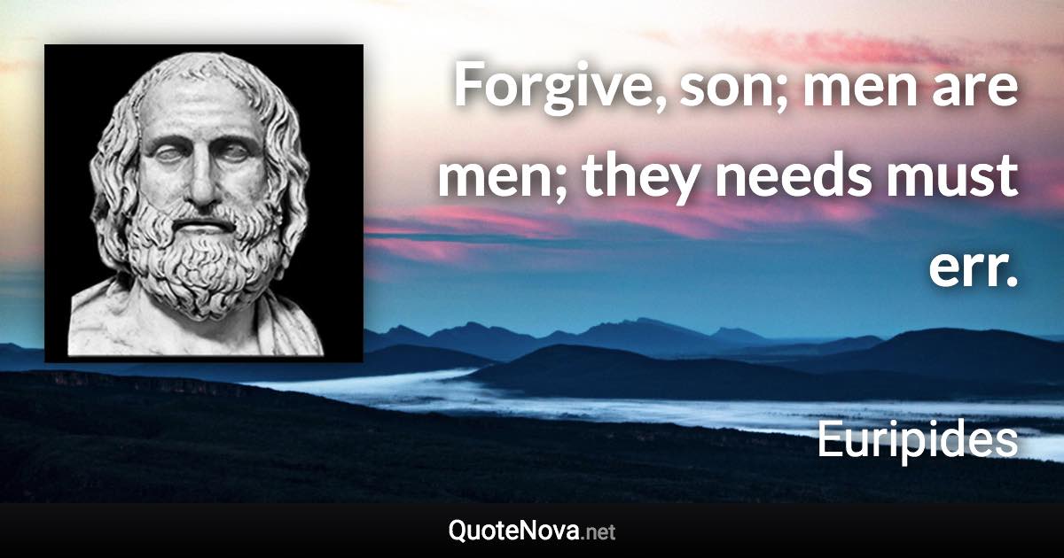 Forgive, son; men are men; they needs must err. - Euripides quote