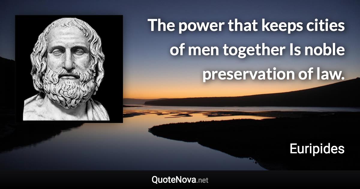 The power that keeps cities of men together Is noble preservation of law. - Euripides quote