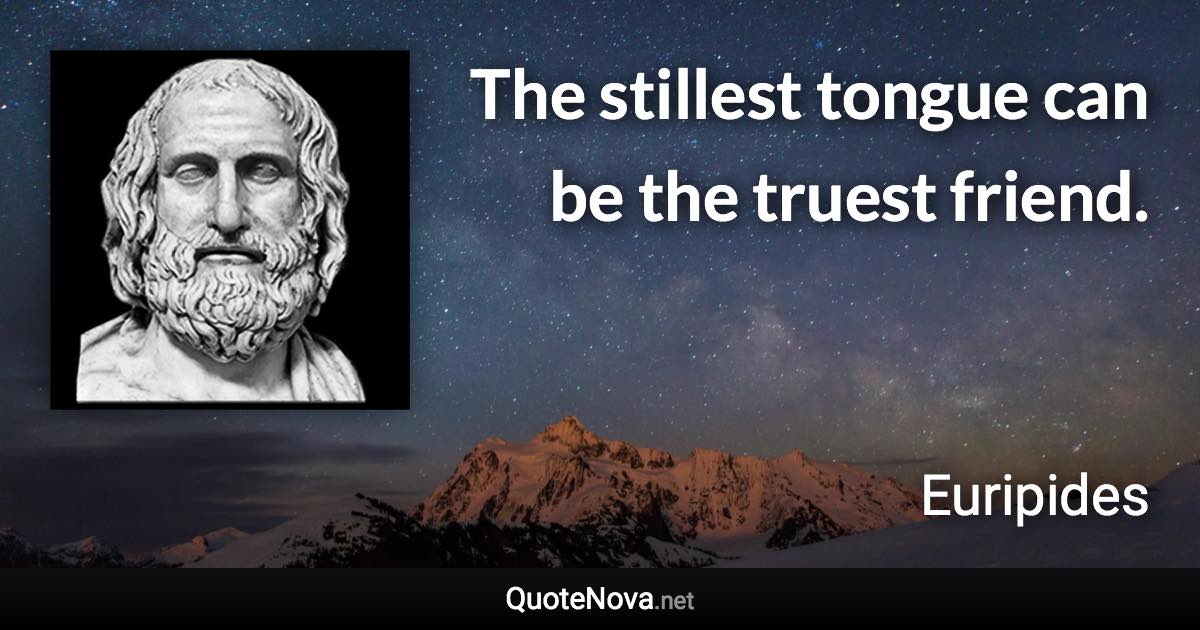 The stillest tongue can be the truest friend. - Euripides quote