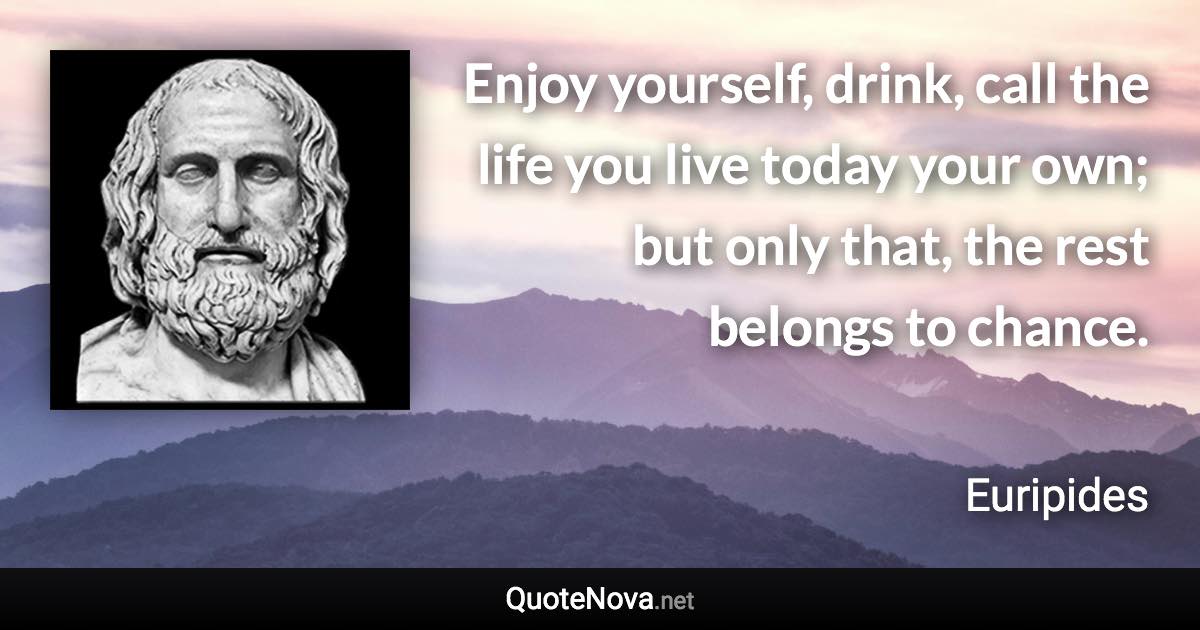 Enjoy yourself, drink, call the life you live today your own; but only that, the rest belongs to chance. - Euripides quote