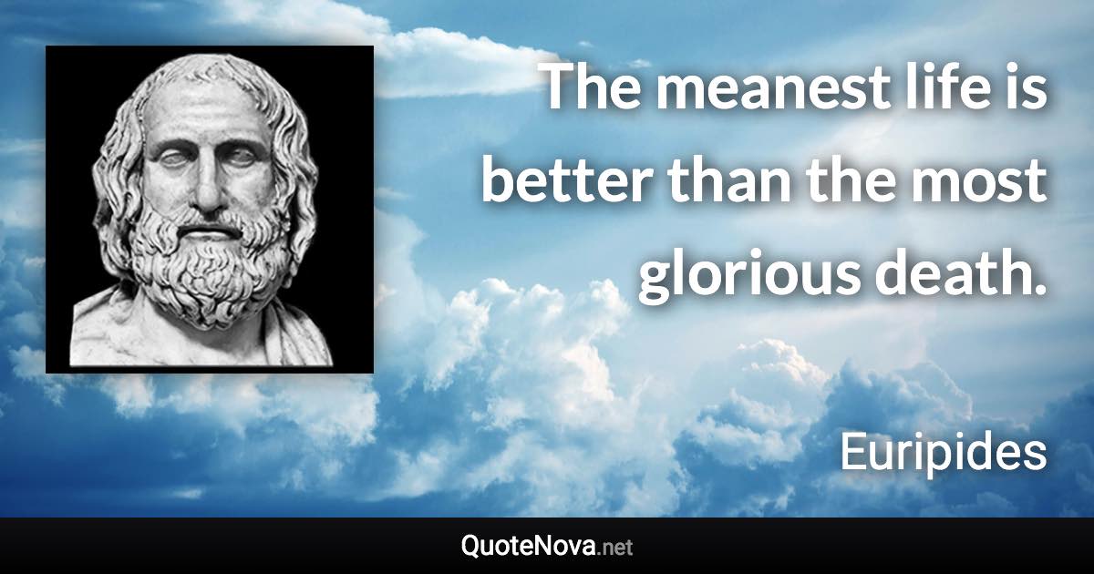 The meanest life is better than the most glorious death. - Euripides quote