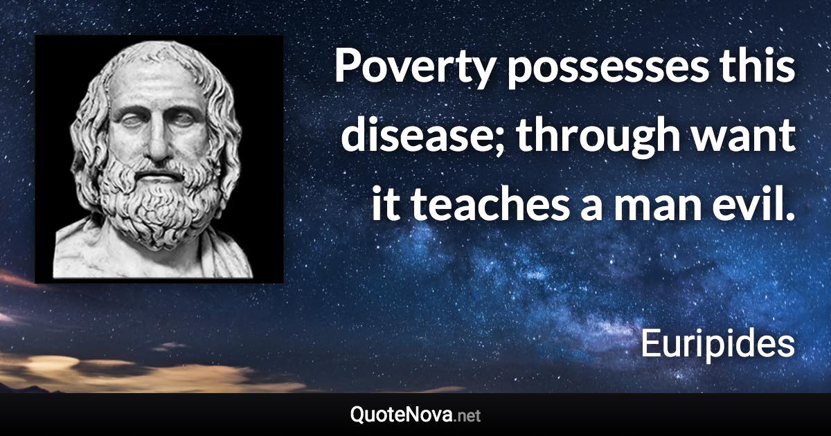 Poverty possesses this disease; through want it teaches a man evil. - Euripides quote