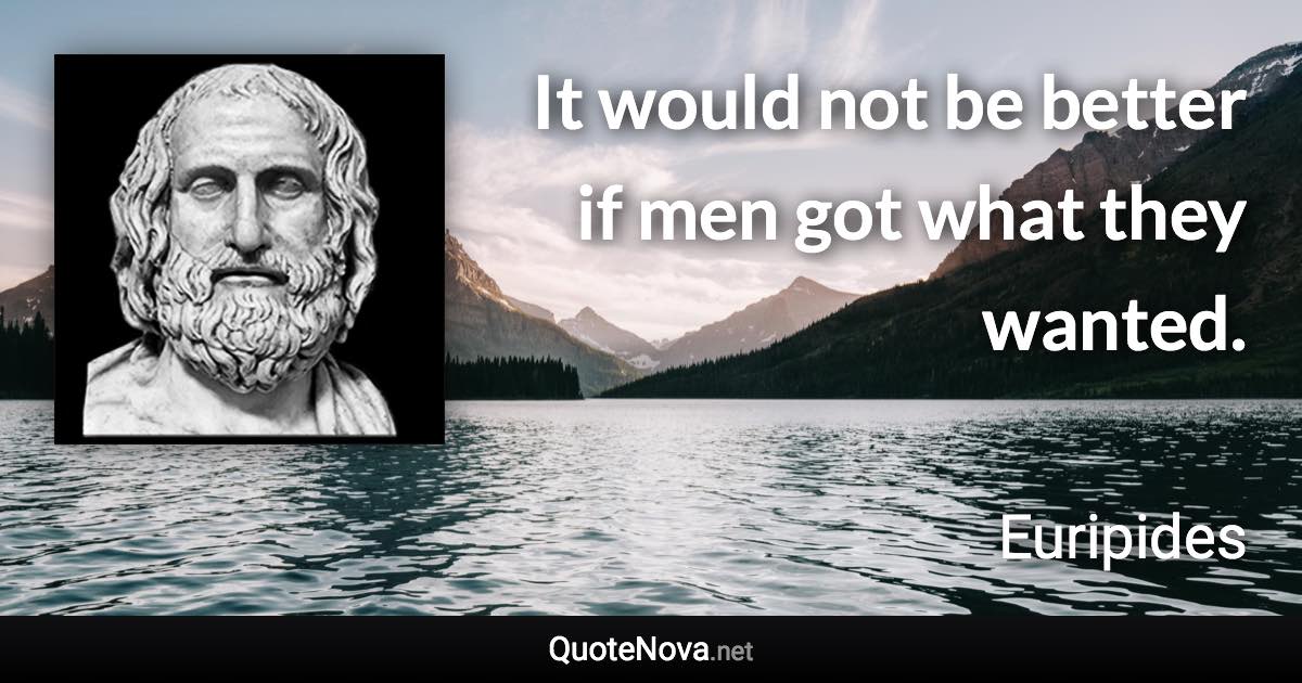 It would not be better if men got what they wanted. - Euripides quote