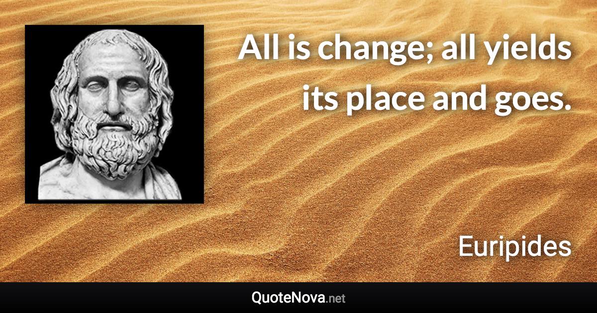 All is change; all yields its place and goes. - Euripides quote