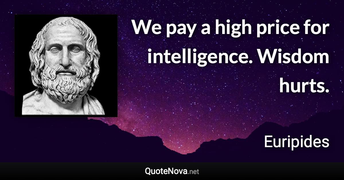 We pay a high price for intelligence. Wisdom hurts. - Euripides quote