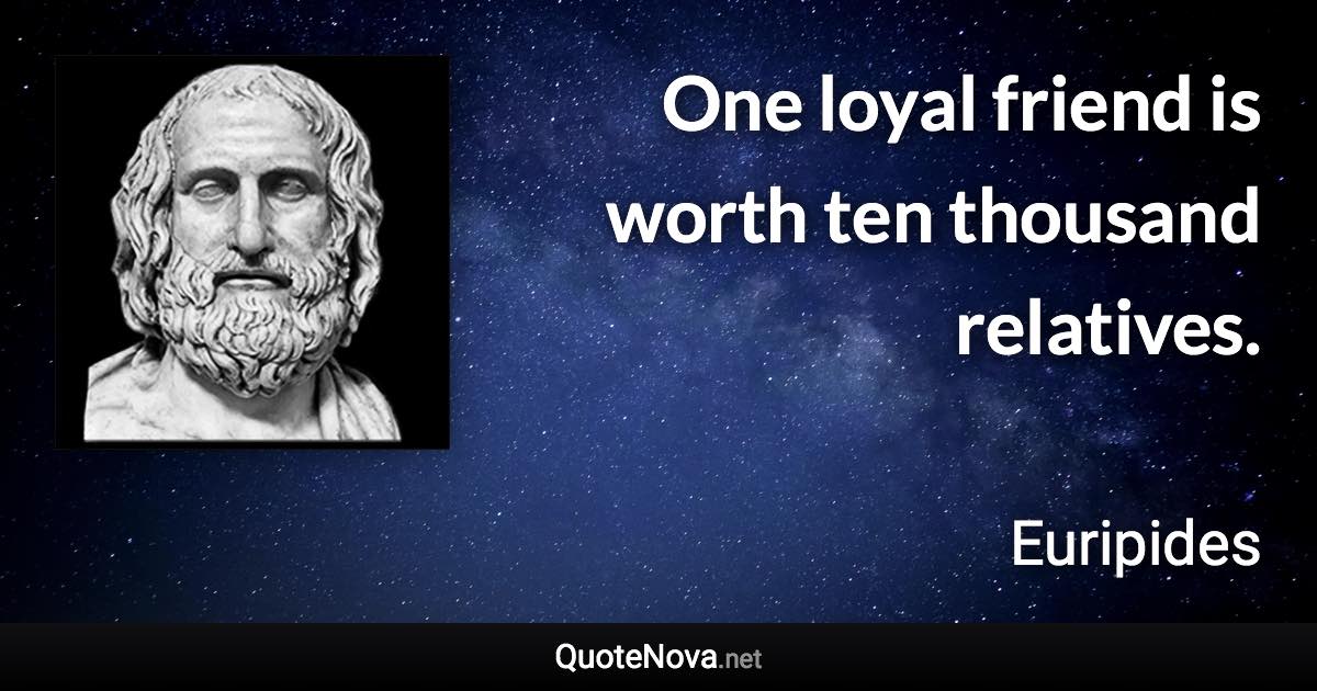 One loyal friend is worth ten thousand relatives. - Euripides quote