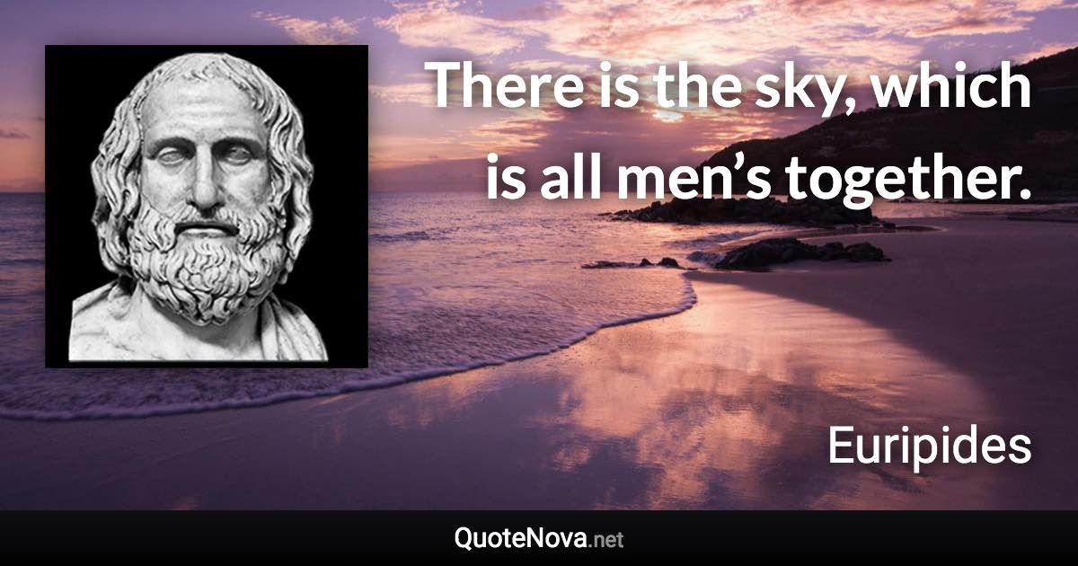 There is the sky, which is all men’s together. - Euripides quote