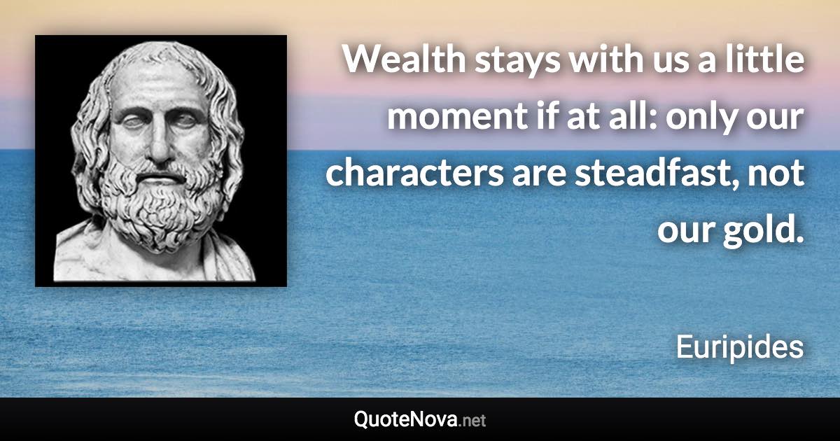 Wealth stays with us a little moment if at all: only our characters are steadfast, not our gold. - Euripides quote