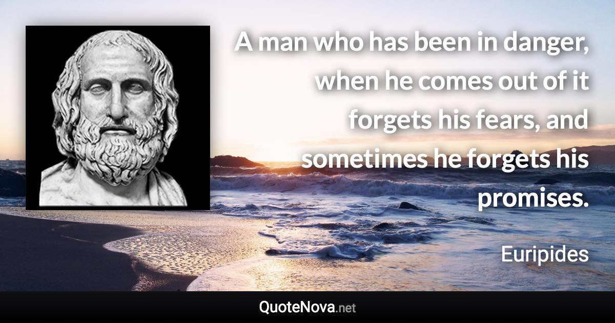 A man who has been in danger, when he comes out of it forgets his fears, and sometimes he forgets his promises. - Euripides quote