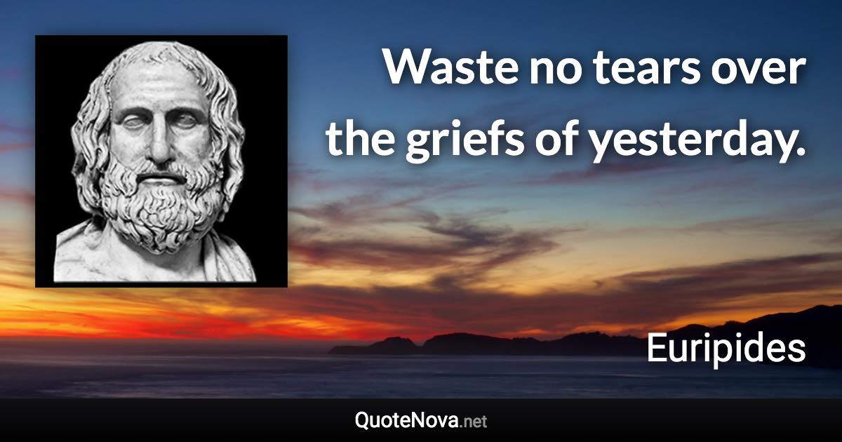 Waste no tears over the griefs of yesterday. - Euripides quote