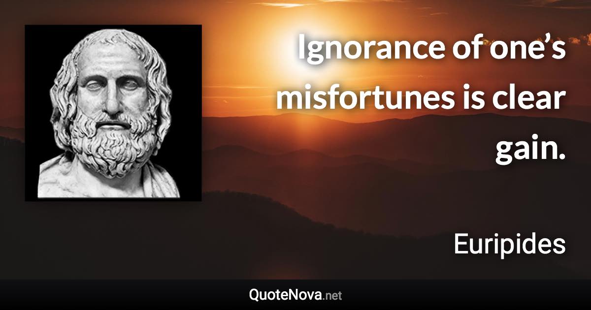 Ignorance of one’s misfortunes is clear gain. - Euripides quote