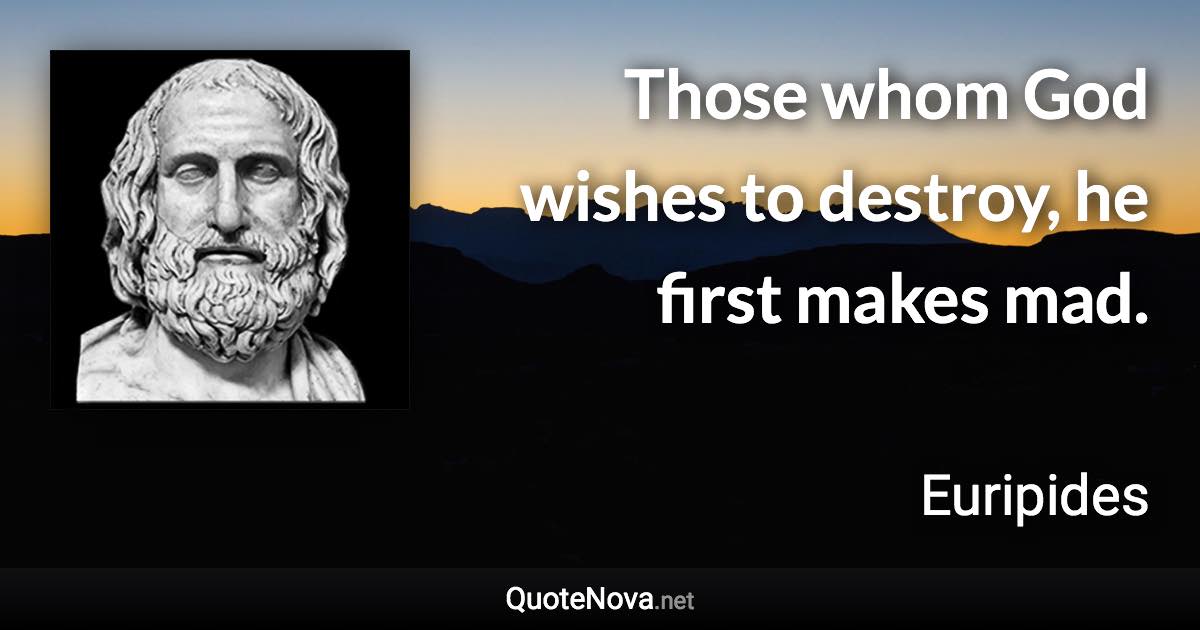 Those whom God wishes to destroy, he first makes mad. - Euripides quote