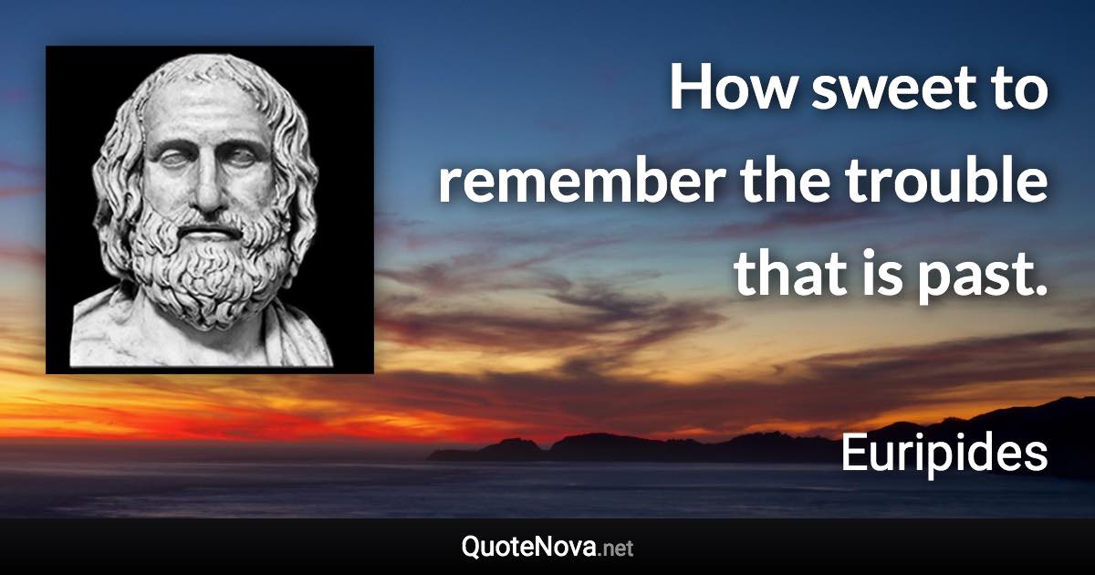 How sweet to remember the trouble that is past. - Euripides quote