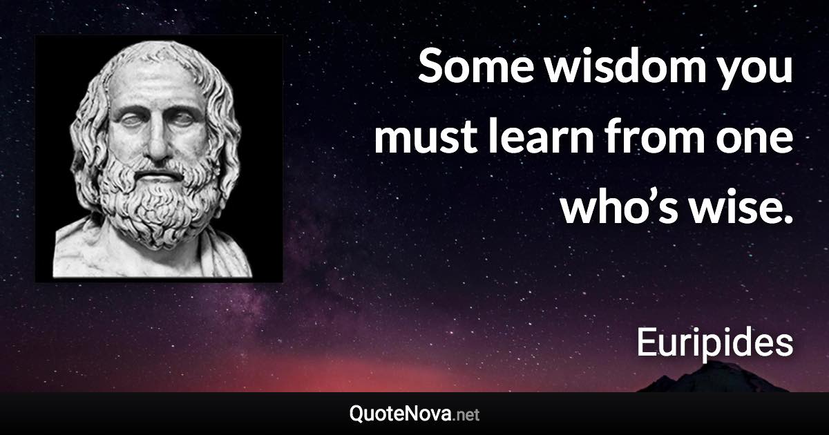 Some wisdom you must learn from one who’s wise. - Euripides quote