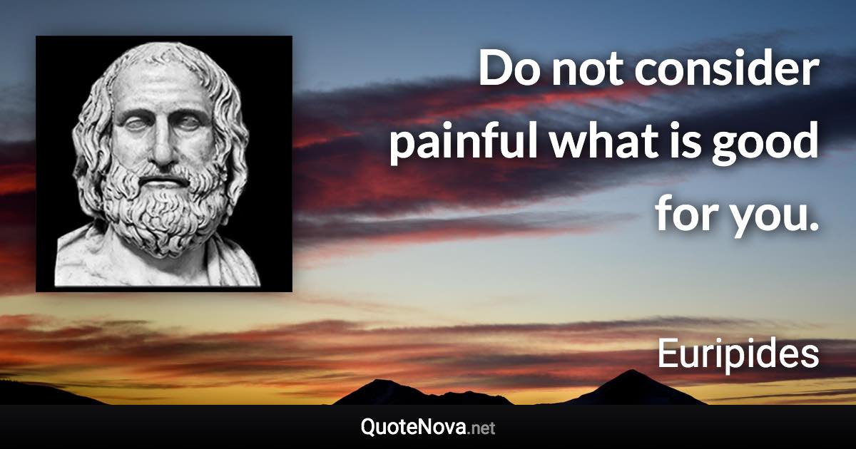 Do not consider painful what is good for you. - Euripides quote