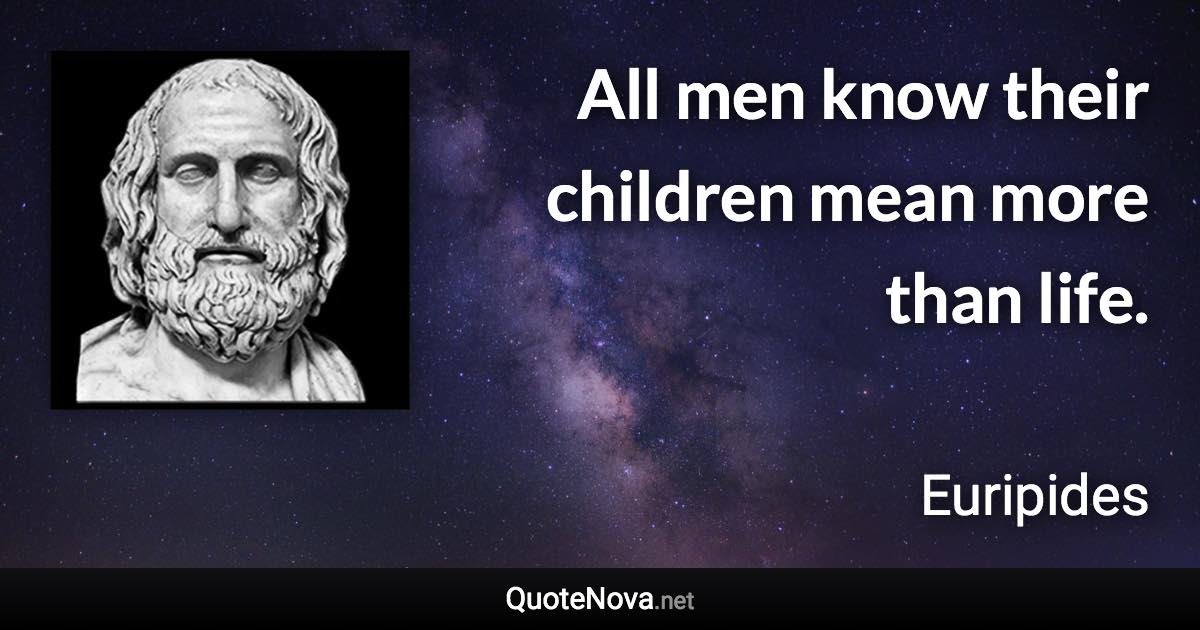 All men know their children mean more than life. - Euripides quote