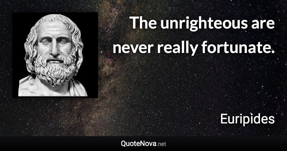 The unrighteous are never really fortunate. - Euripides quote