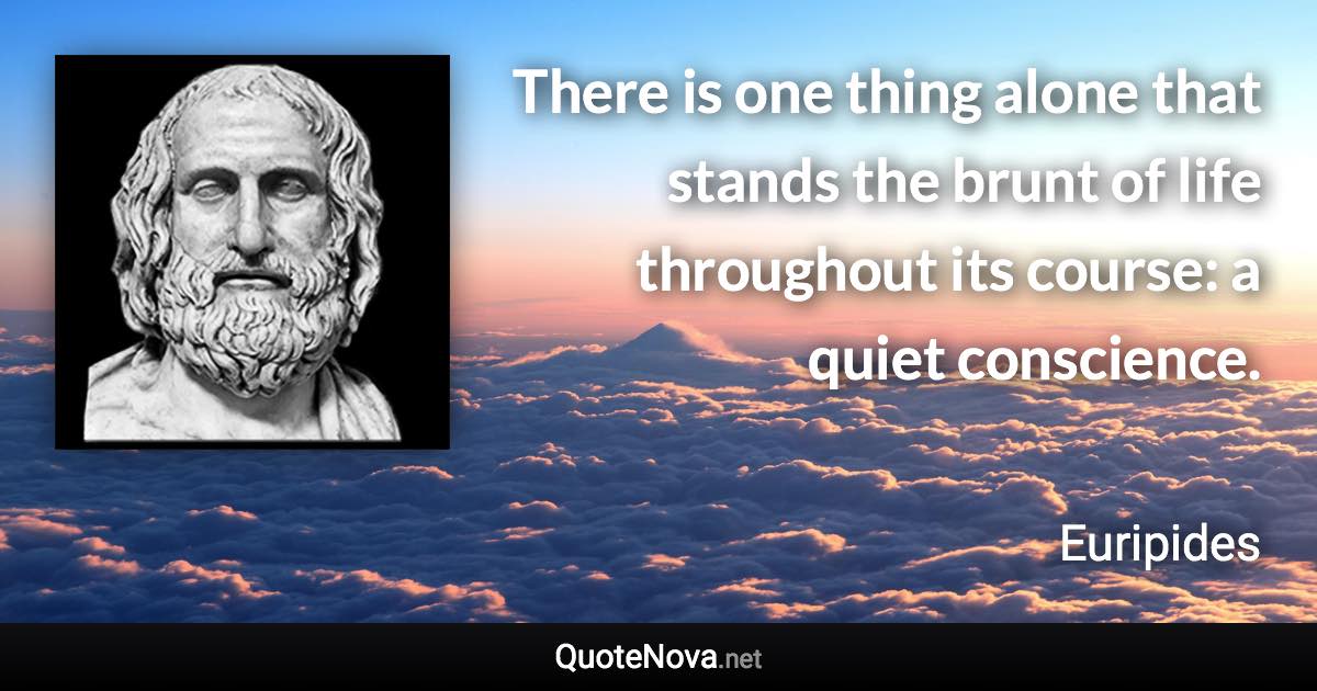 There is one thing alone that stands the brunt of life throughout its course: a quiet conscience. - Euripides quote